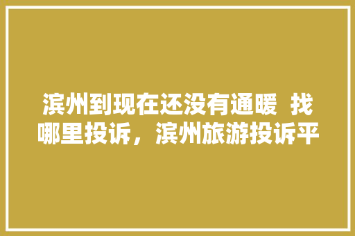 滨州到现在还没有通暖  找哪里投诉，滨州旅游投诉平台。