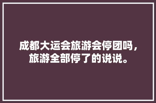 成都大运会旅游会停团吗，旅游全部停了的说说。