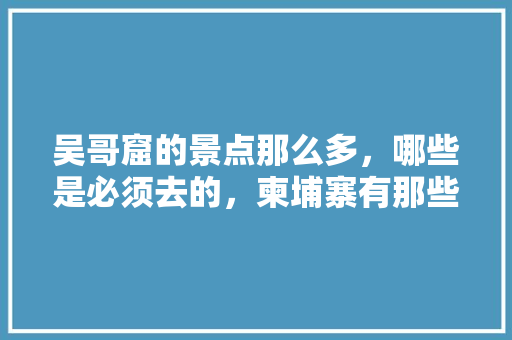 吴哥窟的景点那么多，哪些是必须去的，柬埔寨有那些旅游景点?。