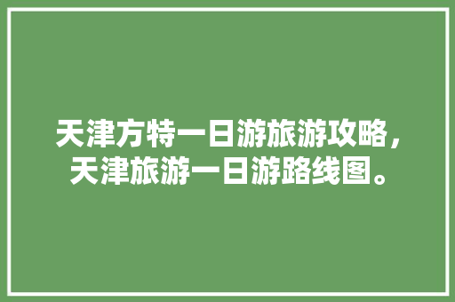 天津方特一日游旅游攻略，天津旅游一日游路线图。