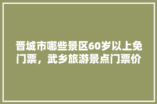 晋城市哪些景区60岁以上免门票，武乡旅游景点门票价格表。  第1张