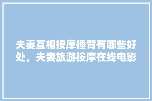 夫妻互相按摩捶背有哪些好处，夫妻旅游按摩在线电影。