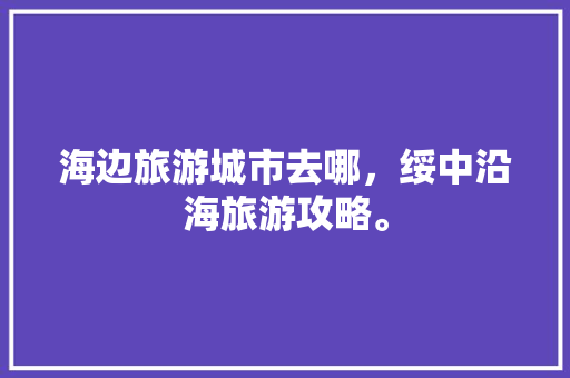 海边旅游城市去哪，绥中沿海旅游攻略。