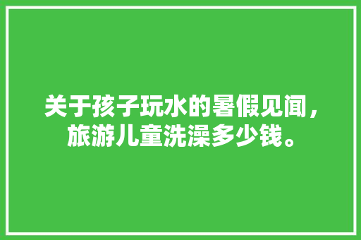 关于孩子玩水的暑假见闻，旅游儿童洗澡多少钱。