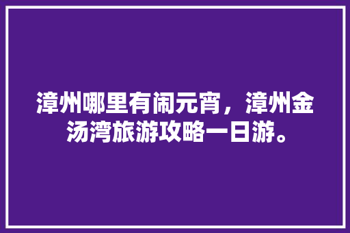 漳州哪里有闹元宵，漳州金汤湾旅游攻略一日游。