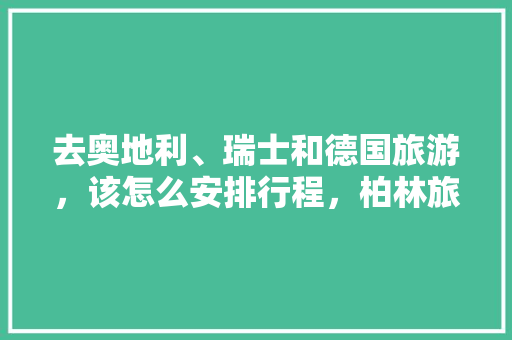 去奥地利、瑞士和德国旅游，该怎么安排行程，柏林旅游打卡地。