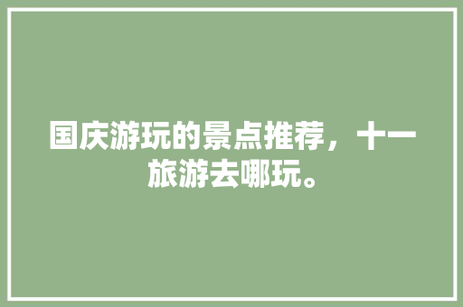 国庆游玩的景点推荐，十一旅游去哪玩。