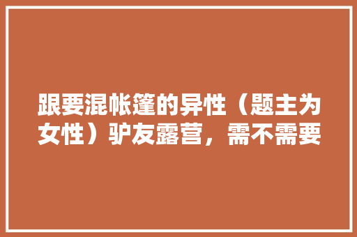 跟要混帐篷的异性（题主为女性）驴友露营，需不需要带安眠药以保证安全？或者说还有哪些方法能保证安全，异性 旅游。