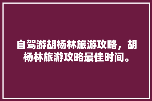 自驾游胡杨林旅游攻略，胡杨林旅游攻略最佳时间。