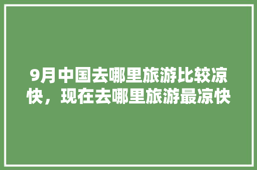 9月中国去哪里旅游比较凉快，现在去哪里旅游最凉快的地方。