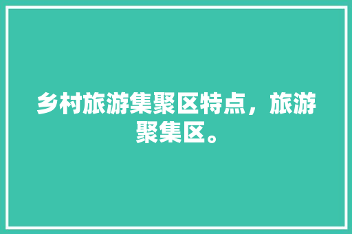 乡村旅游集聚区特点，旅游聚集区。