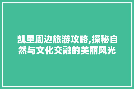 凯里周边旅游攻略,探秘自然与文化交融的美丽风光