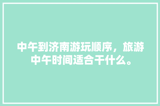 中午到济南游玩顺序，旅游中午时间适合干什么。