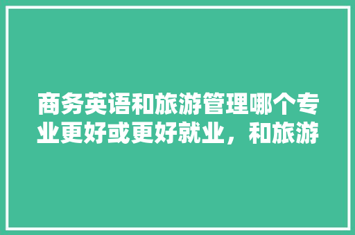 商务英语和旅游管理哪个专业更好或更好就业，和旅游有关的专业学校。