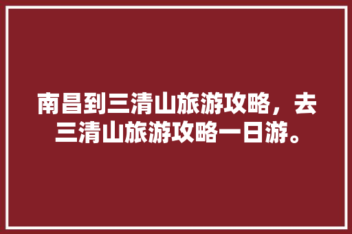 南昌到三清山旅游攻略，去三清山旅游攻略一日游。