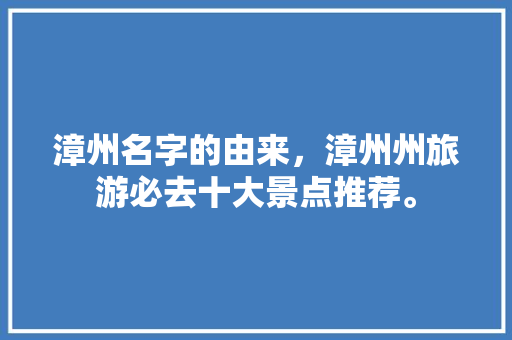 漳州名字的由来，漳州州旅游必去十大景点推荐。