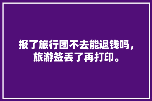 报了旅行团不去能退钱吗，旅游签丢了再打印。