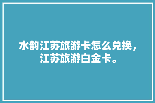 水韵江苏旅游卡怎么兑换，江苏旅游白金卡。