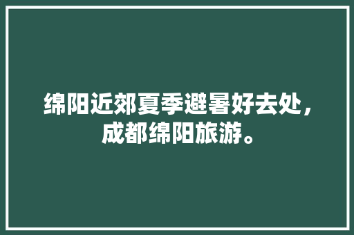 绵阳近郊夏季避暑好去处，成都绵阳旅游。