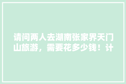 请问两人去湖南张家界天门山旅游，需要花多少钱！计划坐火车去，湖南旅游团价格查询表。