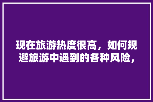 现在旅游热度很高，如何规避旅游中遇到的各种风险，尽量避免旅游英语。