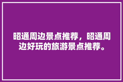 昭通周边景点推荐，昭通周边好玩的旅游景点推荐。  第1张