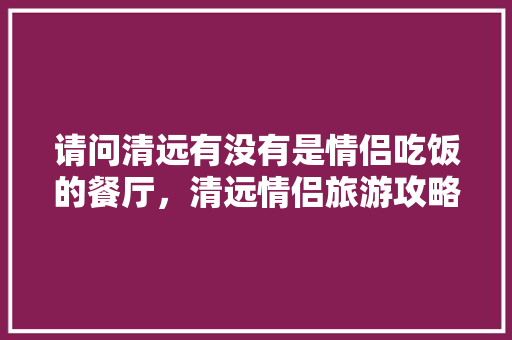 请问清远有没有是情侣吃饭的餐厅，清远情侣旅游攻略。  第1张