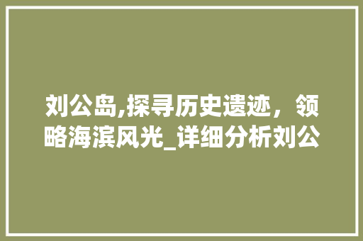 刘公岛,探寻历史遗迹，领略海滨风光_详细分析刘公岛游玩攻略