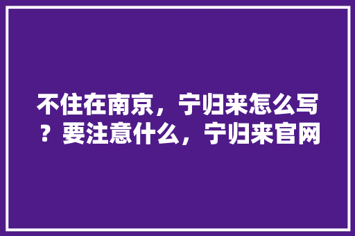 不住在南京，宁归来怎么写？要注意什么，宁归来官网。