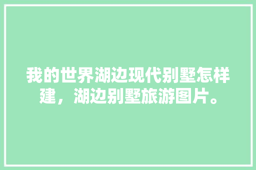 我的世界湖边现代别墅怎样建，湖边别墅旅游图片。