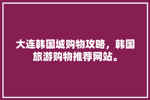 大连韩国城购物攻略，韩国旅游购物推荐网站。