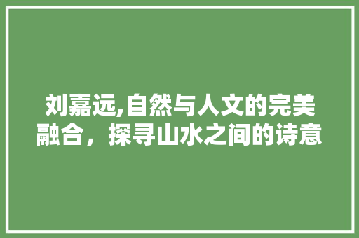 刘嘉远,自然与人文的完美融合，探寻山水之间的诗意人生