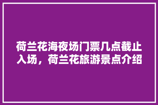 荷兰花海夜场门票几点截止入场，荷兰花旅游景点介绍图片。