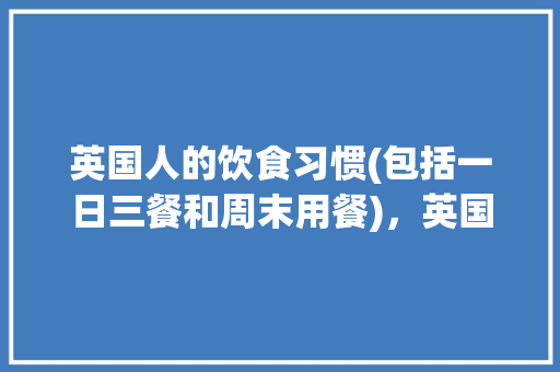 英国人的饮食习惯(包括一日三餐和周末用餐)，英国周末旅游攻略。