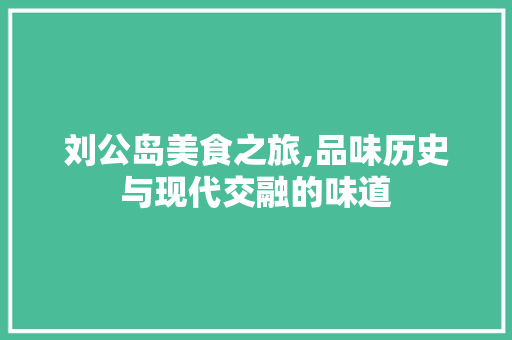 刘公岛美食之旅,品味历史与现代交融的味道