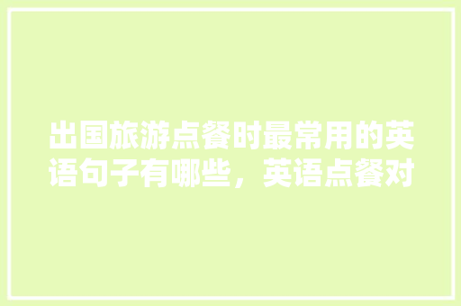 出国旅游点餐时最常用的英语句子有哪些，英语点餐对话 旅游怎么说。