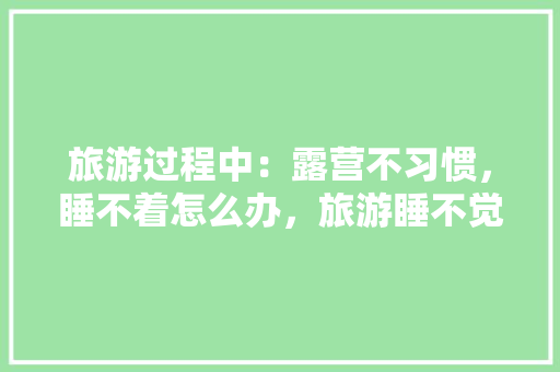 旅游过程中：露营不习惯，睡不着怎么办，旅游睡不觉吃什么好。