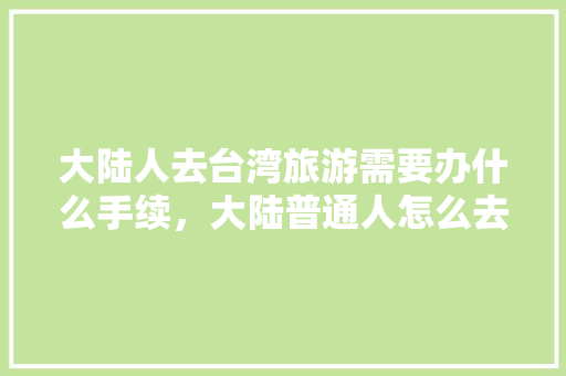 大陆人去台湾旅游需要办什么手续，大陆普通人怎么去台湾。