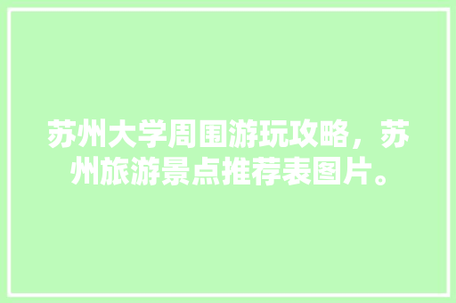 苏州大学周围游玩攻略，苏州旅游景点推荐表图片。