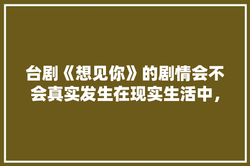 台剧《想见你》的剧情会不会真实发生在现实生活中，想见你景点。  第1张