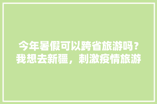 今年暑假可以跨省旅游吗？我想去新疆，刺激疫情旅游的句子。