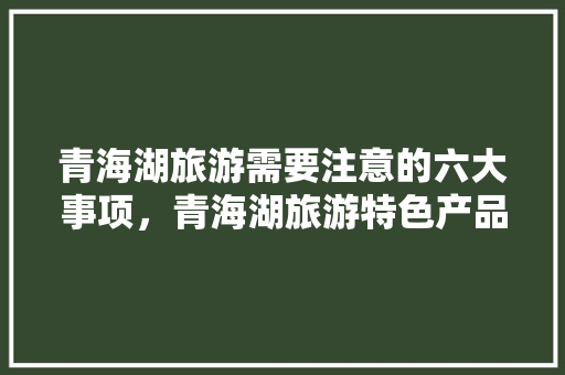 青海湖旅游需要注意的六大事项，青海湖旅游特色产品。