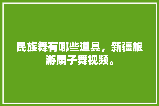 民族舞有哪些道具，新疆旅游扇子舞视频。