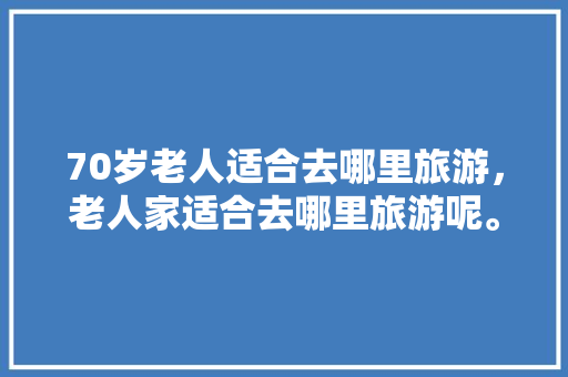 70岁老人适合去哪里旅游，老人家适合去哪里旅游呢。