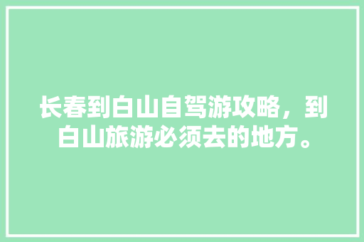 长春到白山自驾游攻略，到白山旅游必须去的地方。