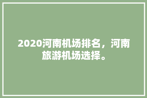 2020河南机场排名，河南旅游机场选择。