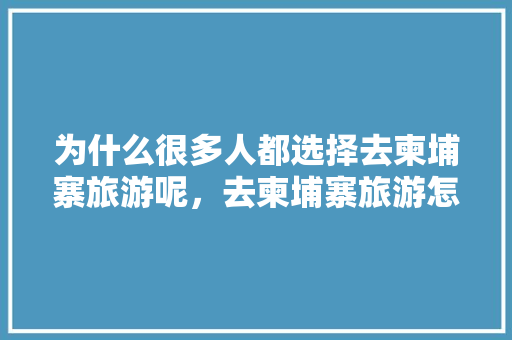 为什么很多人都选择去柬埔寨旅游呢，去柬埔寨旅游怎么样啊。