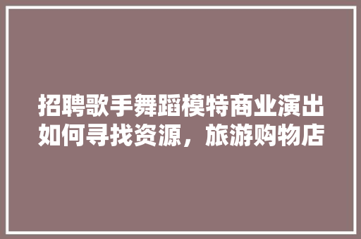 招聘歌手舞蹈模特商业演出如何寻找资源，旅游购物店招聘信息。