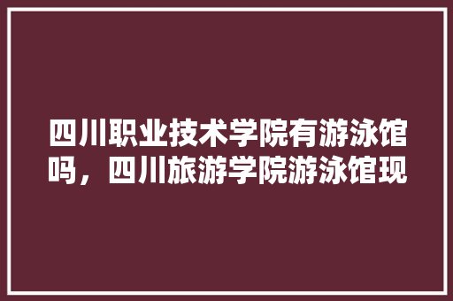 四川职业技术学院有游泳馆吗，四川旅游学院游泳馆现在对外开放吗。