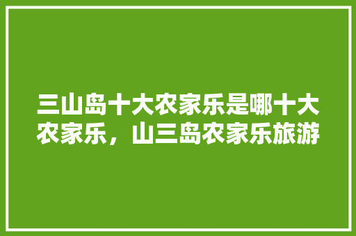 三山岛十大农家乐是哪十大农家乐，山三岛农家乐旅游攻略图。